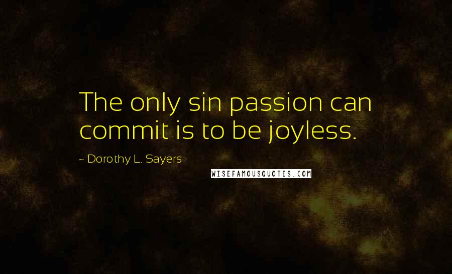 Dorothy L. Sayers Quotes: The only sin passion can commit is to be joyless.