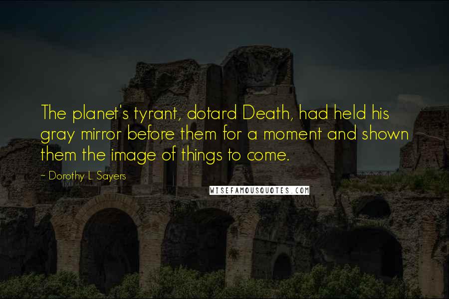 Dorothy L. Sayers Quotes: The planet's tyrant, dotard Death, had held his gray mirror before them for a moment and shown them the image of things to come.