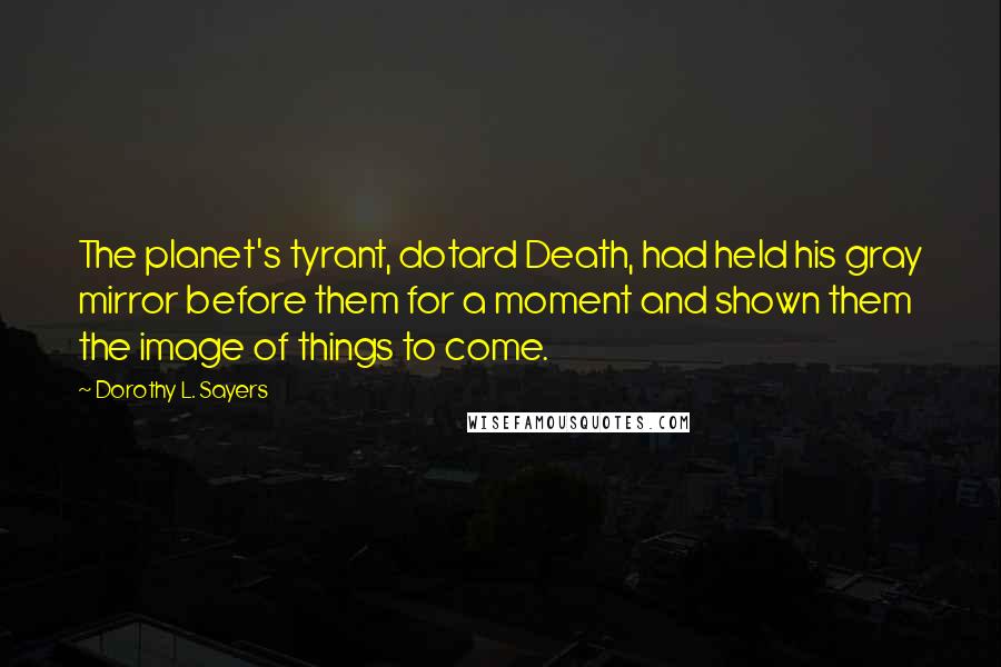 Dorothy L. Sayers Quotes: The planet's tyrant, dotard Death, had held his gray mirror before them for a moment and shown them the image of things to come.