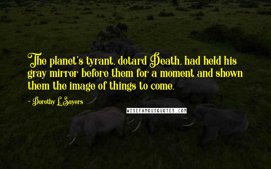 Dorothy L. Sayers Quotes: The planet's tyrant, dotard Death, had held his gray mirror before them for a moment and shown them the image of things to come.