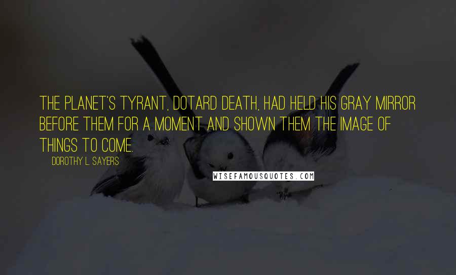 Dorothy L. Sayers Quotes: The planet's tyrant, dotard Death, had held his gray mirror before them for a moment and shown them the image of things to come.