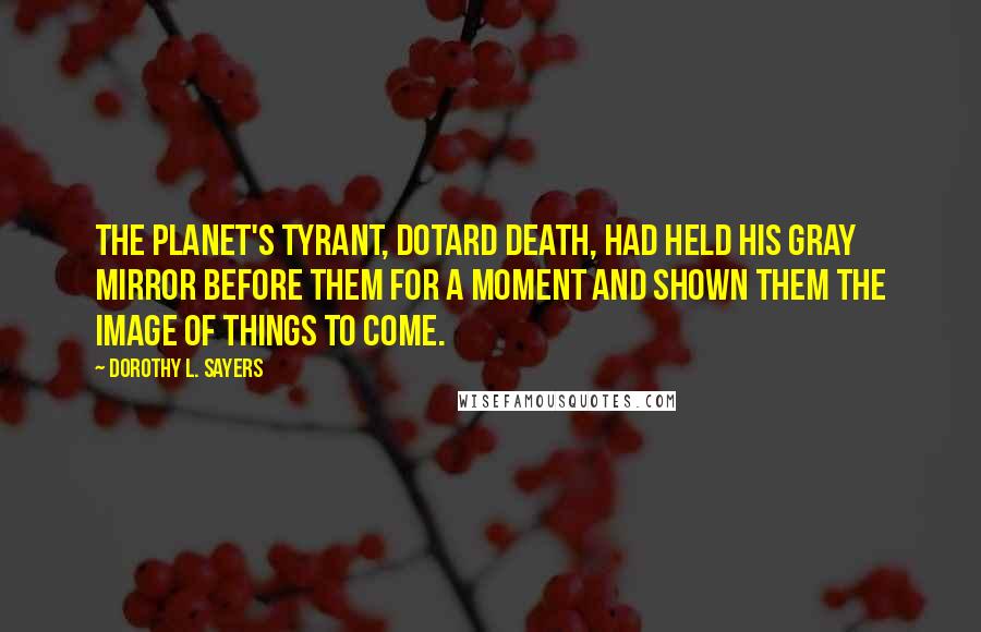 Dorothy L. Sayers Quotes: The planet's tyrant, dotard Death, had held his gray mirror before them for a moment and shown them the image of things to come.