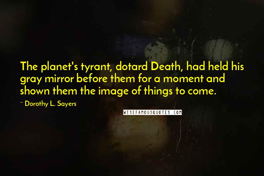 Dorothy L. Sayers Quotes: The planet's tyrant, dotard Death, had held his gray mirror before them for a moment and shown them the image of things to come.