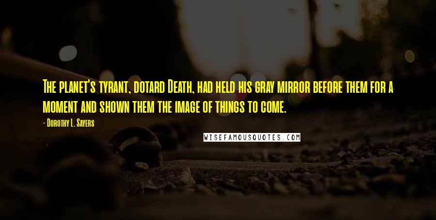 Dorothy L. Sayers Quotes: The planet's tyrant, dotard Death, had held his gray mirror before them for a moment and shown them the image of things to come.