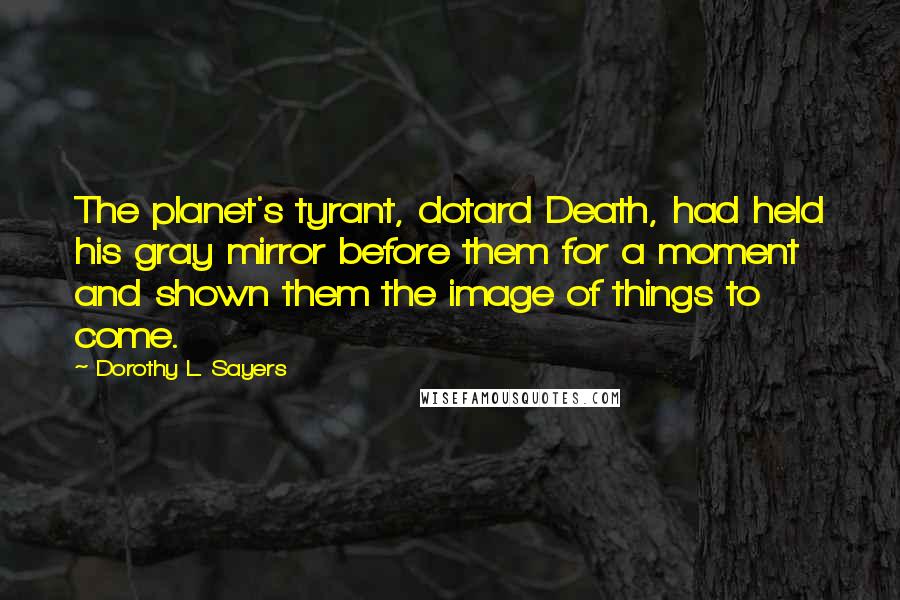 Dorothy L. Sayers Quotes: The planet's tyrant, dotard Death, had held his gray mirror before them for a moment and shown them the image of things to come.