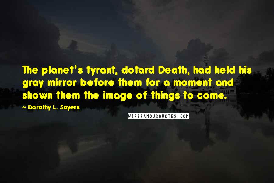 Dorothy L. Sayers Quotes: The planet's tyrant, dotard Death, had held his gray mirror before them for a moment and shown them the image of things to come.
