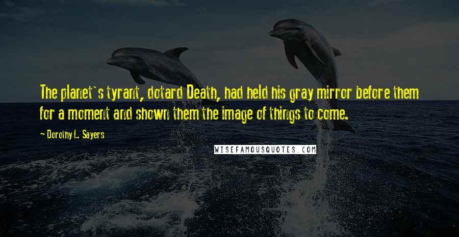 Dorothy L. Sayers Quotes: The planet's tyrant, dotard Death, had held his gray mirror before them for a moment and shown them the image of things to come.