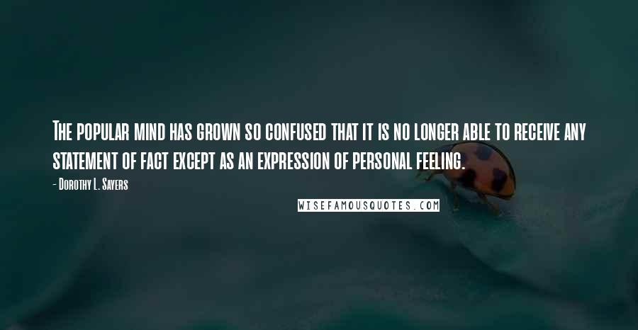 Dorothy L. Sayers Quotes: The popular mind has grown so confused that it is no longer able to receive any statement of fact except as an expression of personal feeling.