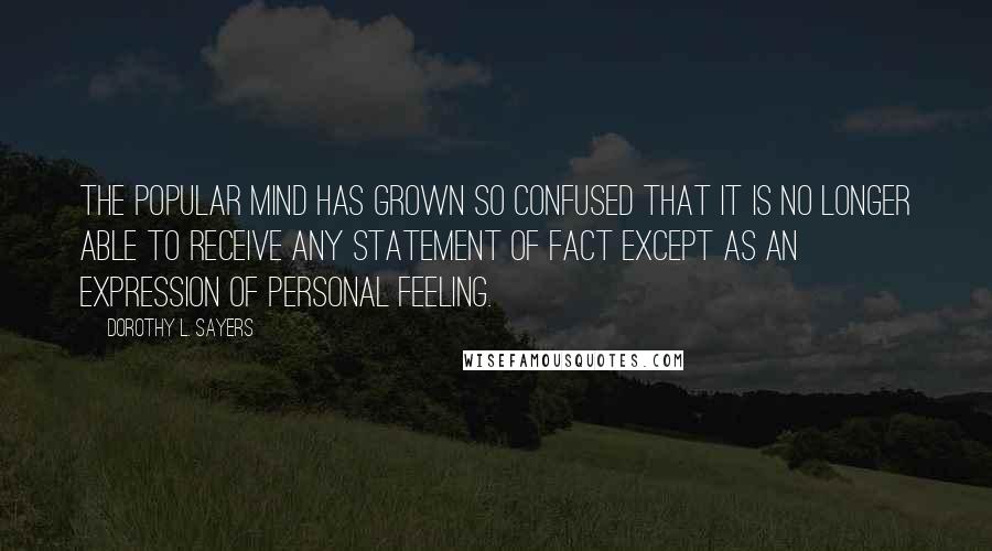 Dorothy L. Sayers Quotes: The popular mind has grown so confused that it is no longer able to receive any statement of fact except as an expression of personal feeling.