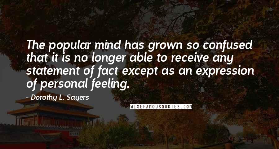 Dorothy L. Sayers Quotes: The popular mind has grown so confused that it is no longer able to receive any statement of fact except as an expression of personal feeling.