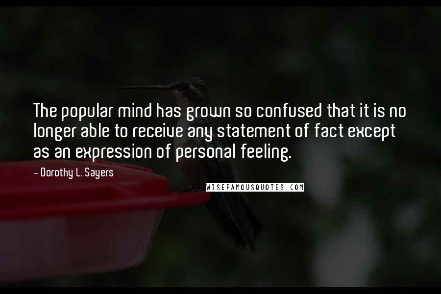 Dorothy L. Sayers Quotes: The popular mind has grown so confused that it is no longer able to receive any statement of fact except as an expression of personal feeling.