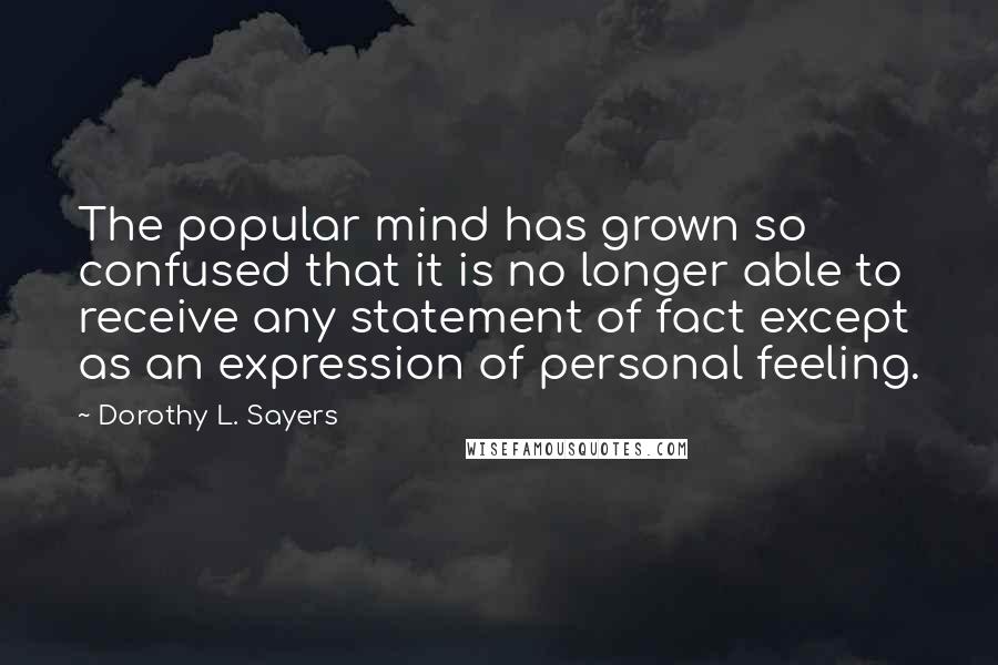 Dorothy L. Sayers Quotes: The popular mind has grown so confused that it is no longer able to receive any statement of fact except as an expression of personal feeling.