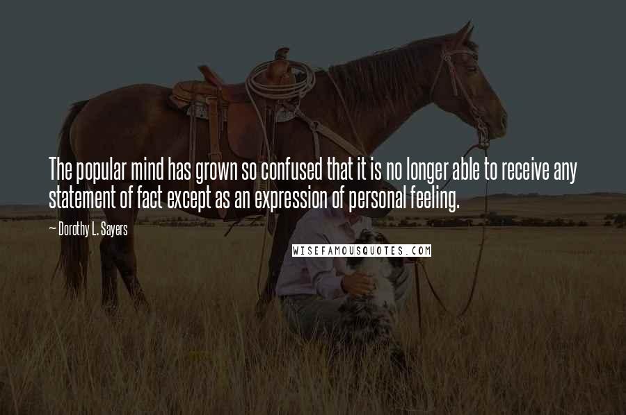 Dorothy L. Sayers Quotes: The popular mind has grown so confused that it is no longer able to receive any statement of fact except as an expression of personal feeling.