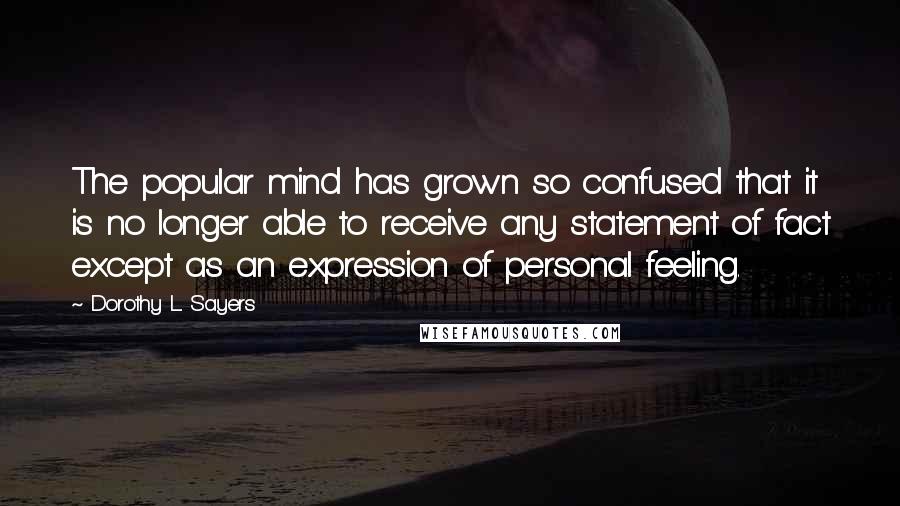 Dorothy L. Sayers Quotes: The popular mind has grown so confused that it is no longer able to receive any statement of fact except as an expression of personal feeling.