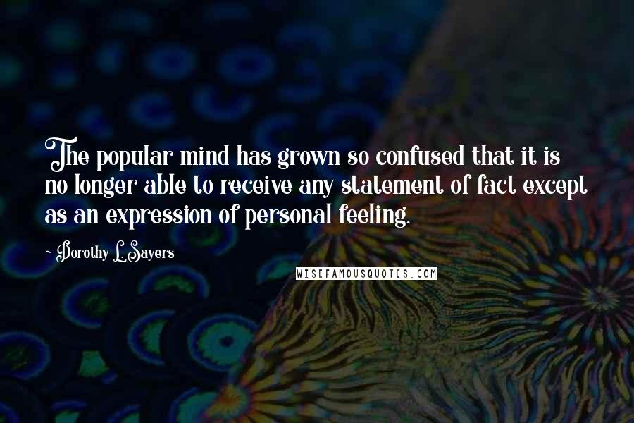 Dorothy L. Sayers Quotes: The popular mind has grown so confused that it is no longer able to receive any statement of fact except as an expression of personal feeling.
