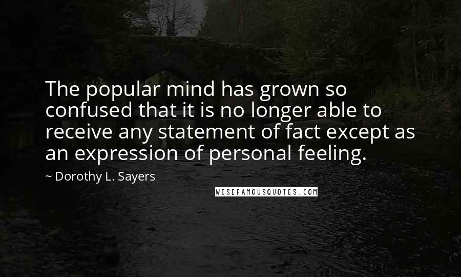 Dorothy L. Sayers Quotes: The popular mind has grown so confused that it is no longer able to receive any statement of fact except as an expression of personal feeling.