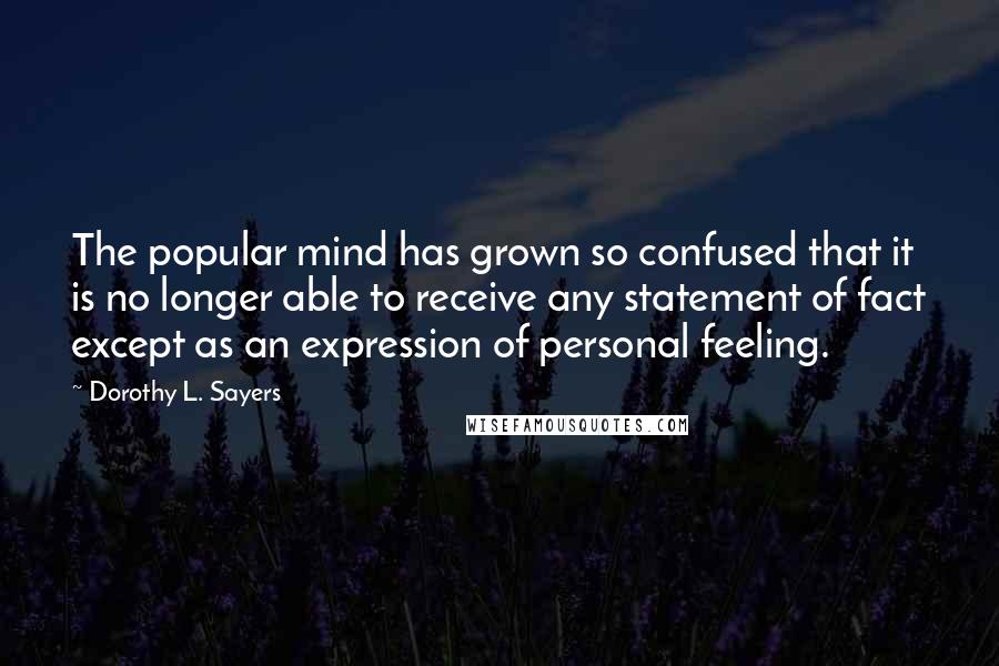 Dorothy L. Sayers Quotes: The popular mind has grown so confused that it is no longer able to receive any statement of fact except as an expression of personal feeling.