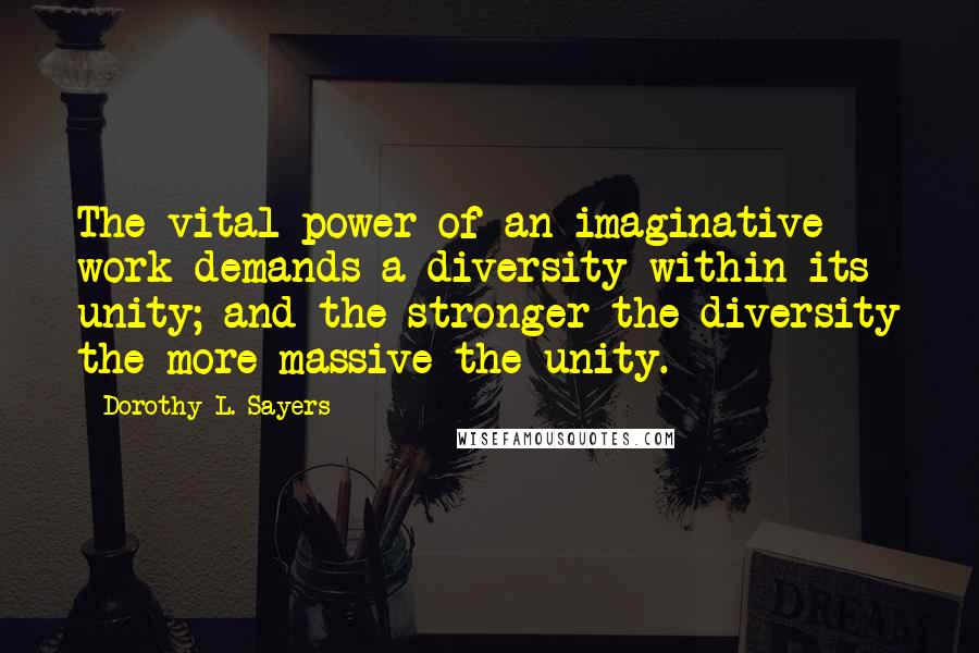 Dorothy L. Sayers Quotes: The vital power of an imaginative work demands a diversity within its unity; and the stronger the diversity the more massive the unity.