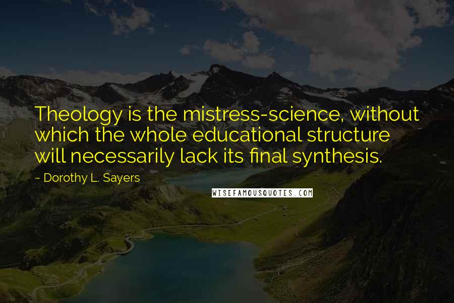 Dorothy L. Sayers Quotes: Theology is the mistress-science, without which the whole educational structure will necessarily lack its final synthesis.