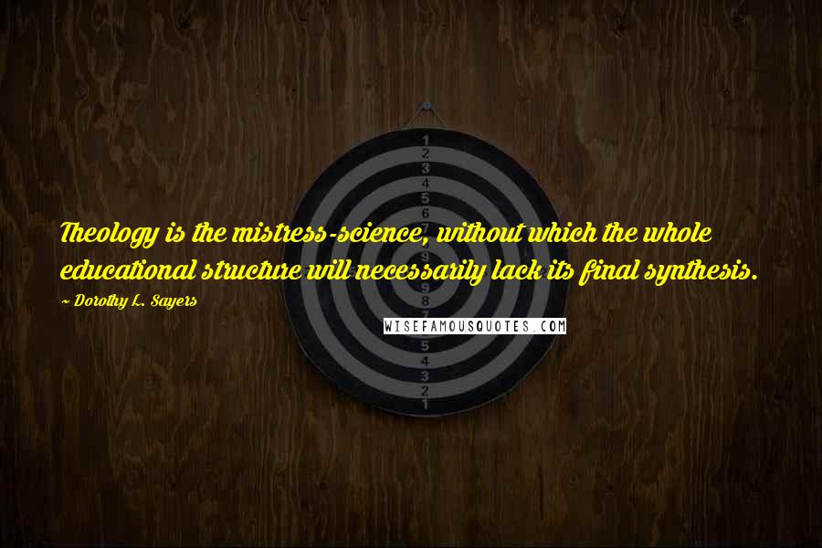 Dorothy L. Sayers Quotes: Theology is the mistress-science, without which the whole educational structure will necessarily lack its final synthesis.