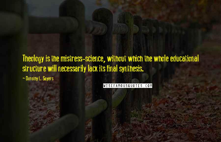 Dorothy L. Sayers Quotes: Theology is the mistress-science, without which the whole educational structure will necessarily lack its final synthesis.