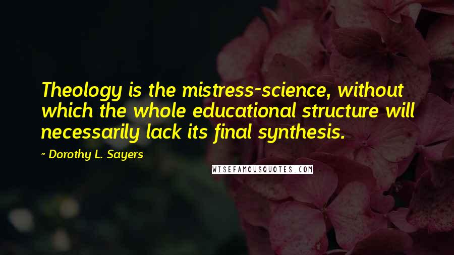 Dorothy L. Sayers Quotes: Theology is the mistress-science, without which the whole educational structure will necessarily lack its final synthesis.