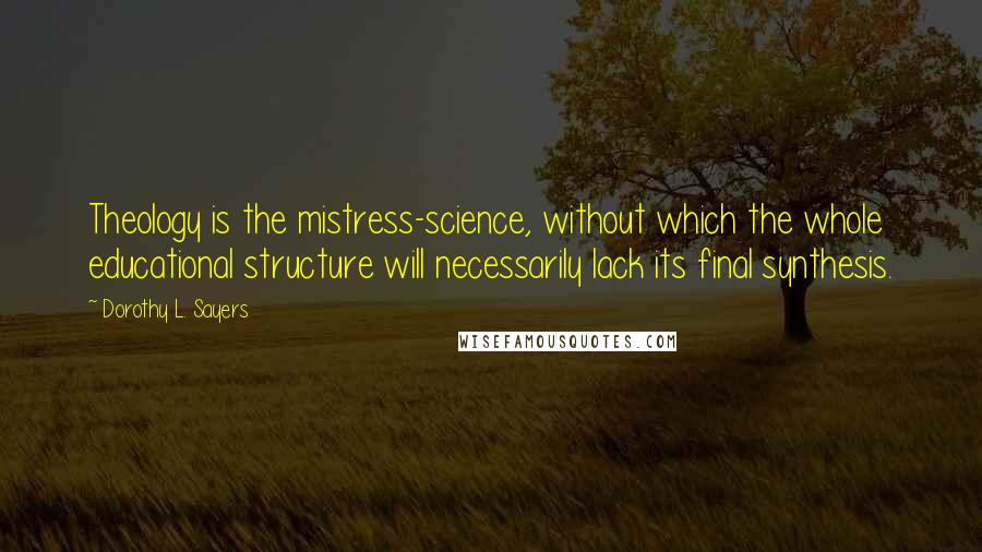 Dorothy L. Sayers Quotes: Theology is the mistress-science, without which the whole educational structure will necessarily lack its final synthesis.