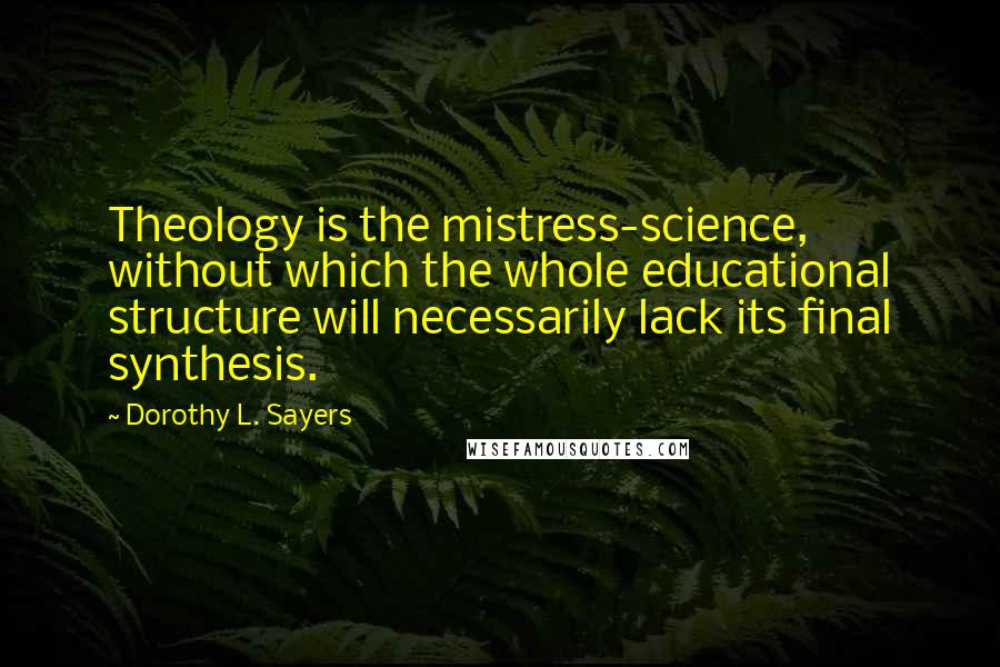 Dorothy L. Sayers Quotes: Theology is the mistress-science, without which the whole educational structure will necessarily lack its final synthesis.