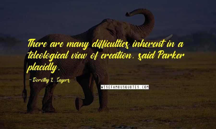 Dorothy L. Sayers Quotes: There are many difficulties inherent in a teleological view of creation, said Parker placidly.