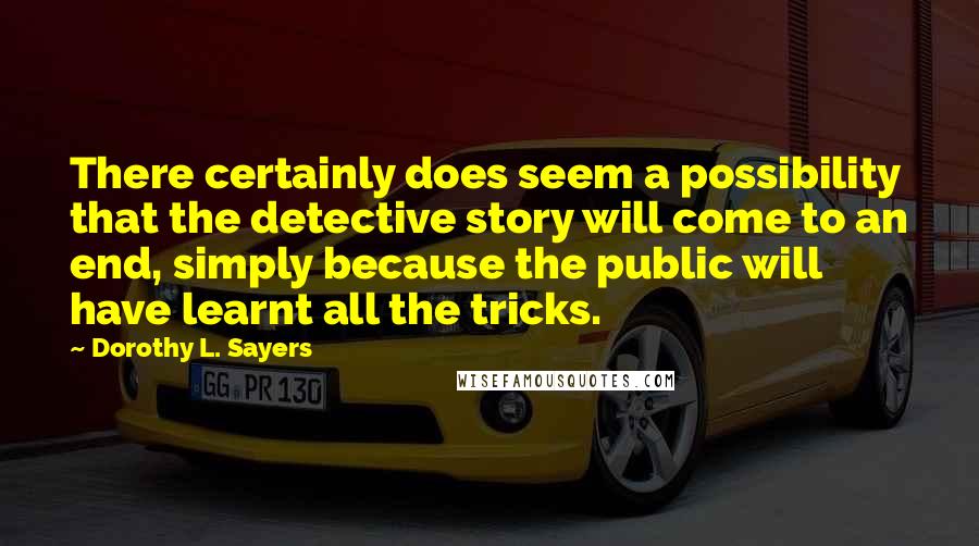 Dorothy L. Sayers Quotes: There certainly does seem a possibility that the detective story will come to an end, simply because the public will have learnt all the tricks.