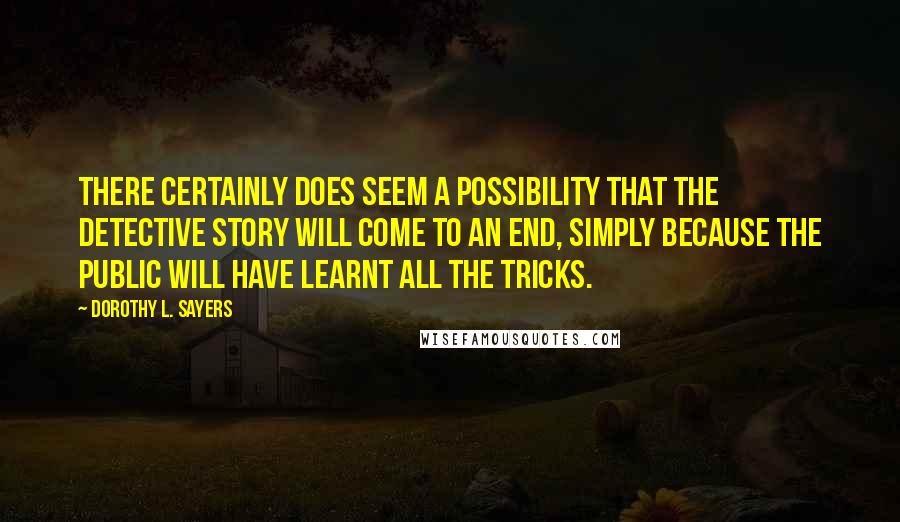 Dorothy L. Sayers Quotes: There certainly does seem a possibility that the detective story will come to an end, simply because the public will have learnt all the tricks.