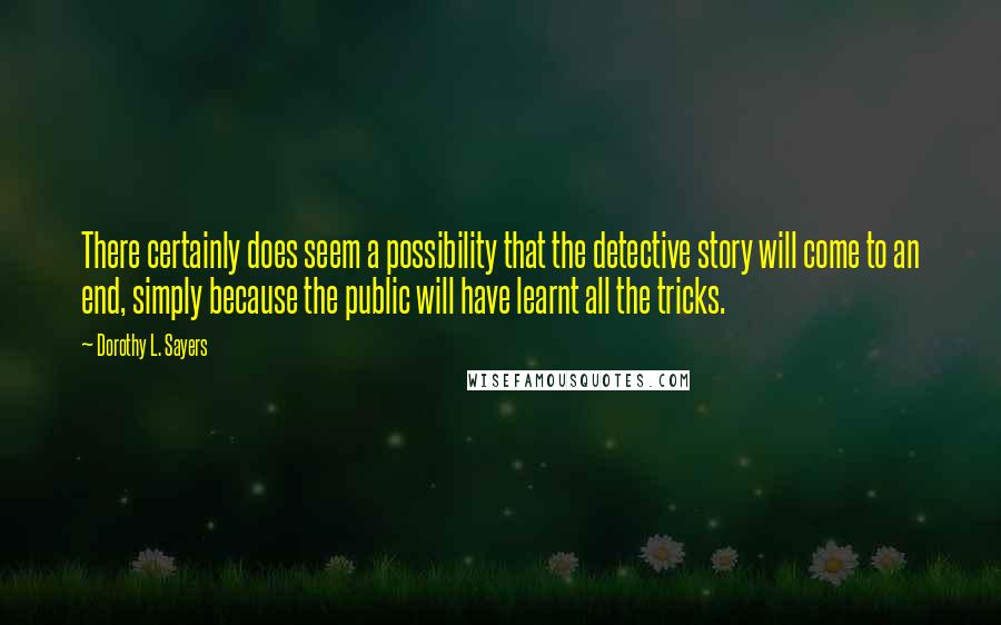 Dorothy L. Sayers Quotes: There certainly does seem a possibility that the detective story will come to an end, simply because the public will have learnt all the tricks.