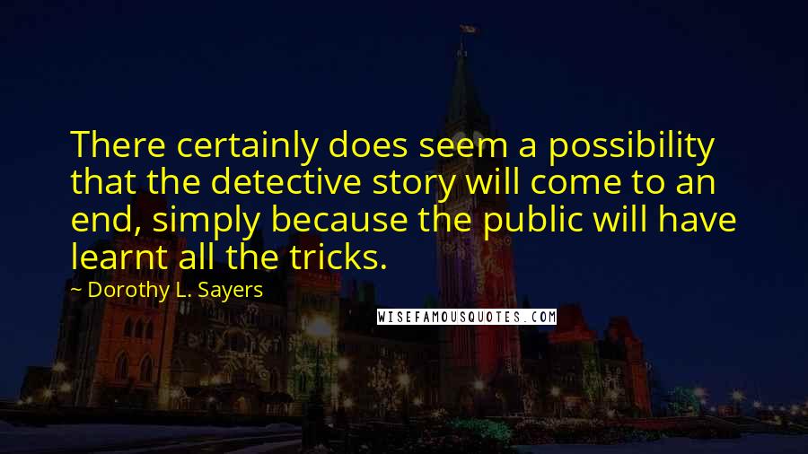 Dorothy L. Sayers Quotes: There certainly does seem a possibility that the detective story will come to an end, simply because the public will have learnt all the tricks.