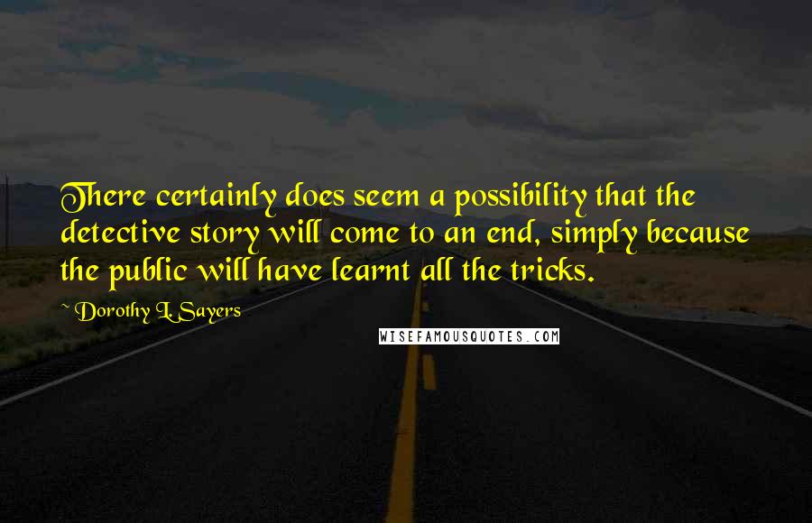 Dorothy L. Sayers Quotes: There certainly does seem a possibility that the detective story will come to an end, simply because the public will have learnt all the tricks.