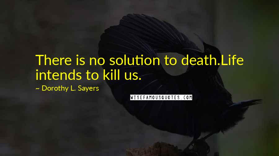 Dorothy L. Sayers Quotes: There is no solution to death.Life intends to kill us.