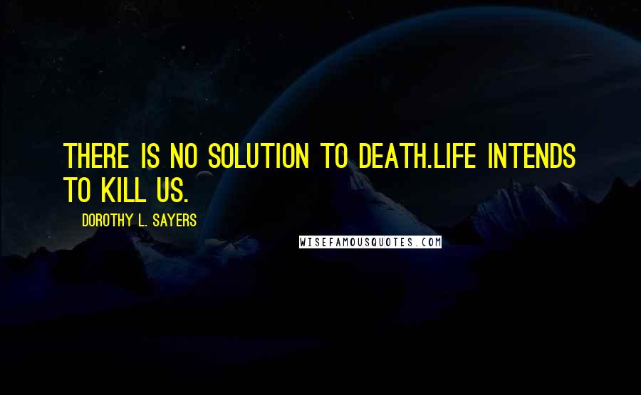 Dorothy L. Sayers Quotes: There is no solution to death.Life intends to kill us.