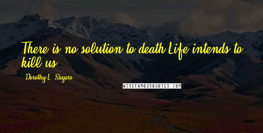 Dorothy L. Sayers Quotes: There is no solution to death.Life intends to kill us.