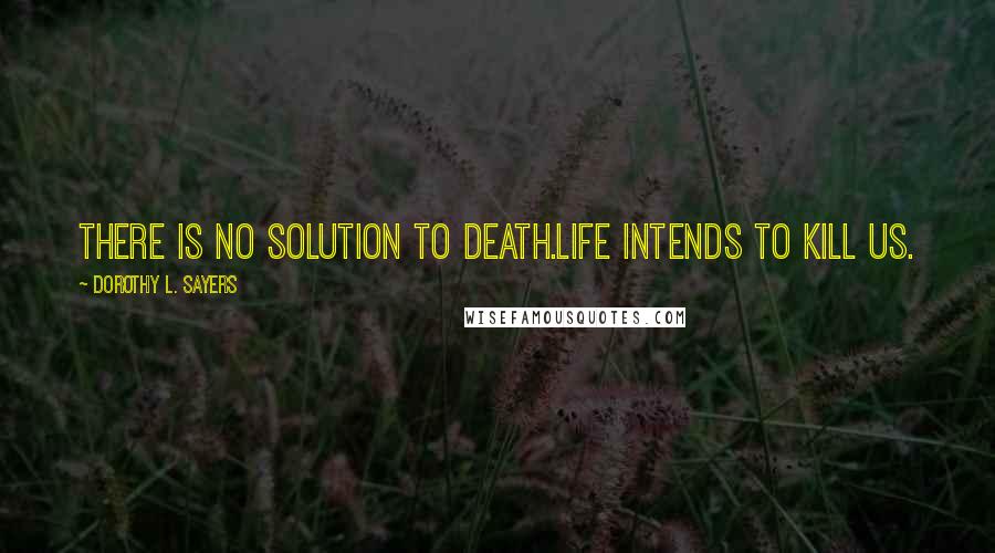 Dorothy L. Sayers Quotes: There is no solution to death.Life intends to kill us.