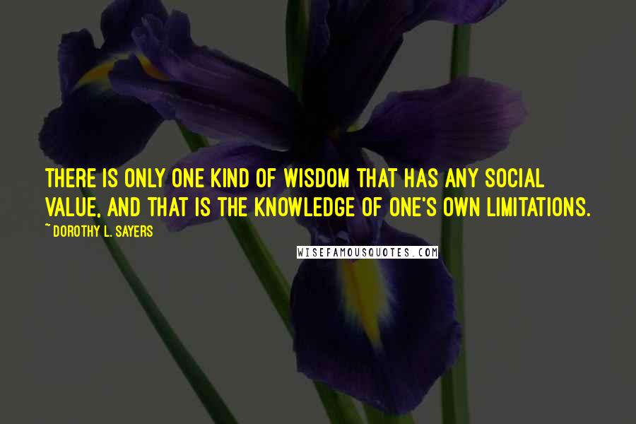 Dorothy L. Sayers Quotes: There is only one kind of wisdom that has any social value, and that is the knowledge of one's own limitations.