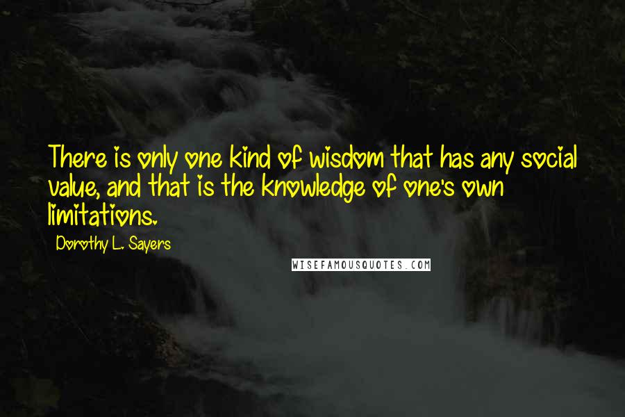 Dorothy L. Sayers Quotes: There is only one kind of wisdom that has any social value, and that is the knowledge of one's own limitations.