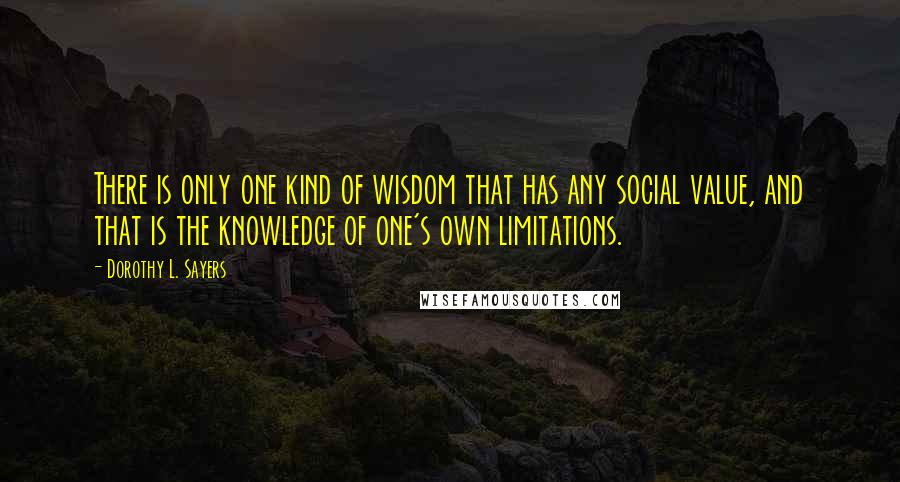 Dorothy L. Sayers Quotes: There is only one kind of wisdom that has any social value, and that is the knowledge of one's own limitations.