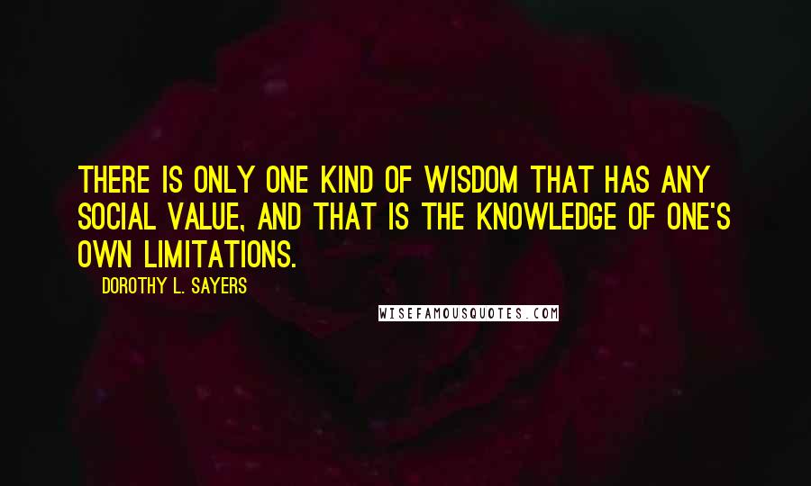 Dorothy L. Sayers Quotes: There is only one kind of wisdom that has any social value, and that is the knowledge of one's own limitations.