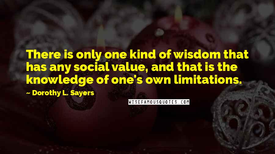 Dorothy L. Sayers Quotes: There is only one kind of wisdom that has any social value, and that is the knowledge of one's own limitations.