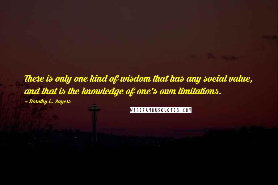 Dorothy L. Sayers Quotes: There is only one kind of wisdom that has any social value, and that is the knowledge of one's own limitations.
