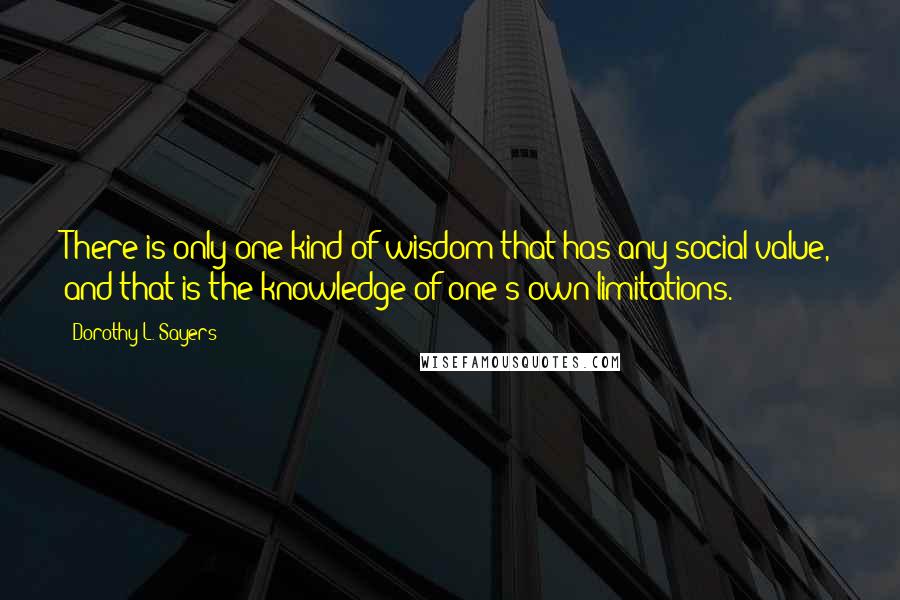 Dorothy L. Sayers Quotes: There is only one kind of wisdom that has any social value, and that is the knowledge of one's own limitations.