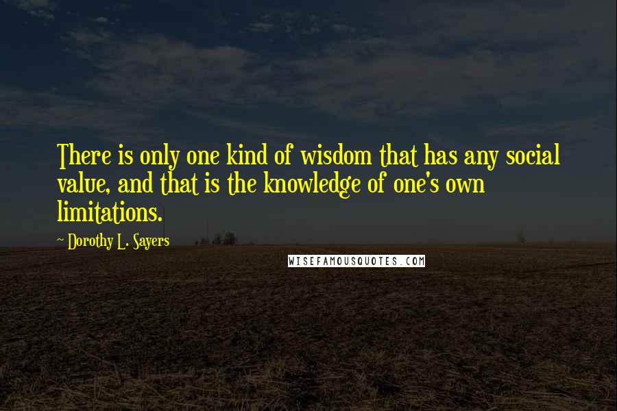 Dorothy L. Sayers Quotes: There is only one kind of wisdom that has any social value, and that is the knowledge of one's own limitations.