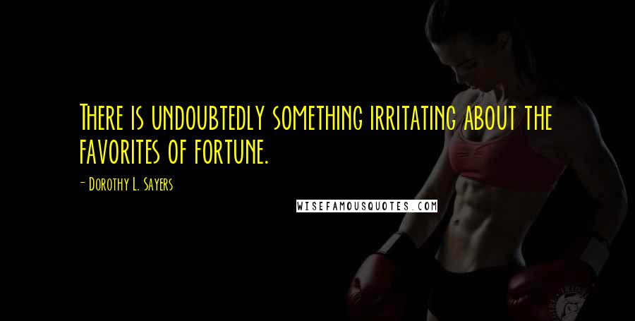 Dorothy L. Sayers Quotes: There is undoubtedly something irritating about the favorites of fortune.