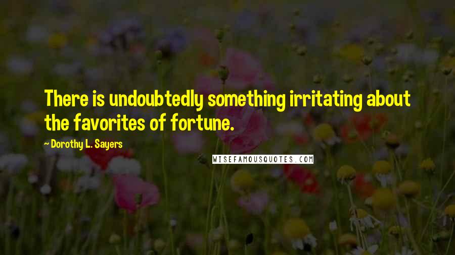 Dorothy L. Sayers Quotes: There is undoubtedly something irritating about the favorites of fortune.