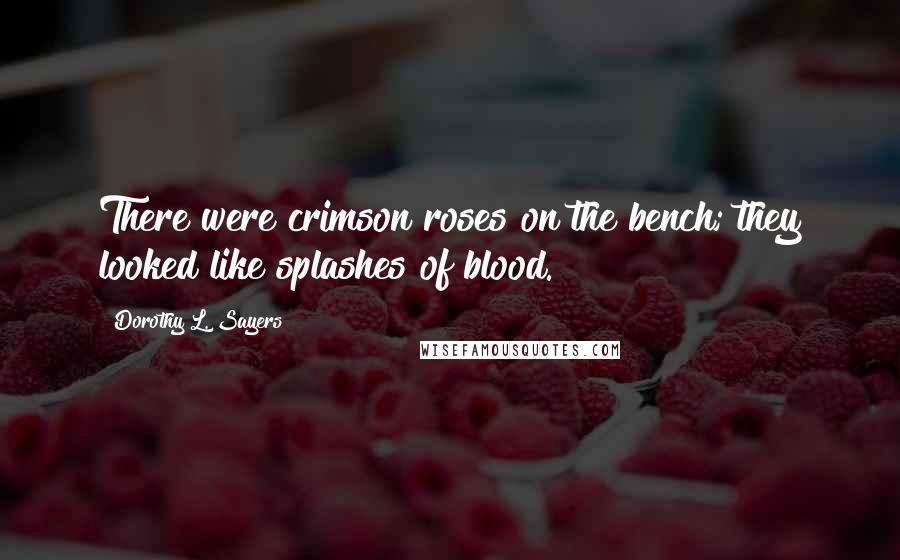 Dorothy L. Sayers Quotes: There were crimson roses on the bench; they looked like splashes of blood.