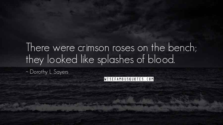 Dorothy L. Sayers Quotes: There were crimson roses on the bench; they looked like splashes of blood.